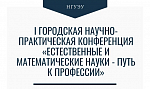 I городская научно-практической конференция «ЕСТЕСТВЕННЫЕ И МАТЕМАТИЧЕСКИЕ НАУКИ – ПУТЬ К ПРОФЕССИИ»